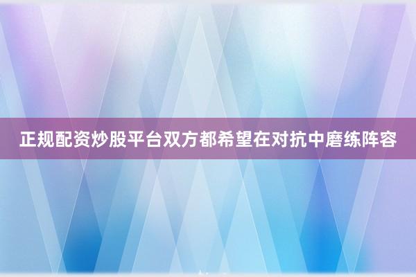 正规配资炒股平台双方都希望在对抗中磨练阵容