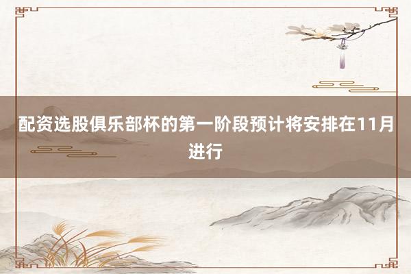 配资选股俱乐部杯的第一阶段预计将安排在11月进行