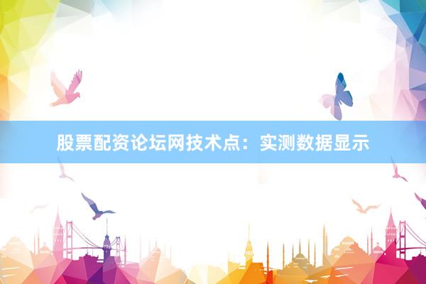 股票配资论坛网技术点：实测数据显示