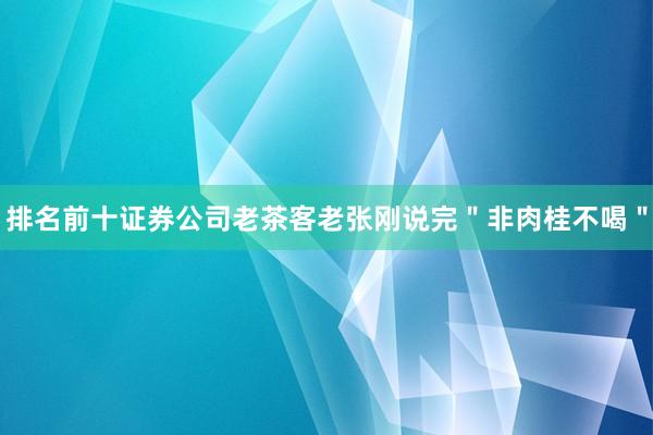 排名前十证券公司老茶客老张刚说完＂非肉桂不喝＂