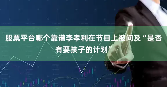 股票平台哪个靠谱李孝利在节目上被问及“是否有要孩子的计划”