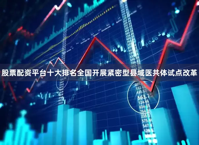 股票配资平台十大排名全国开展紧密型县域医共体试点改革