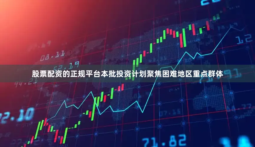 股票配资的正规平台本批投资计划聚焦困难地区重点群体