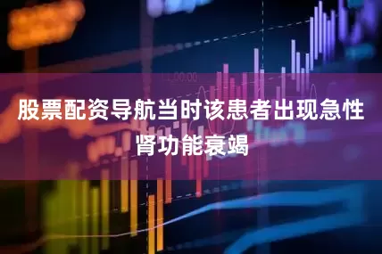 股票配资导航当时该患者出现急性肾功能衰竭