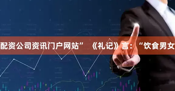 配资公司资讯门户网站”  《礼记》言：“饮食男女