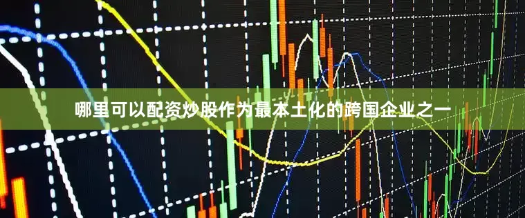 哪里可以配资炒股作为最本土化的跨国企业之一