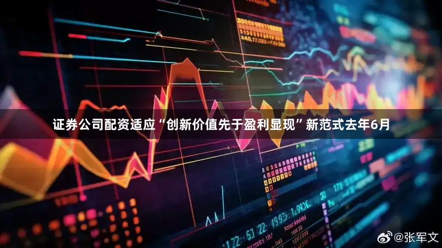 证券公司配资适应“创新价值先于盈利显现”新范式去年6月