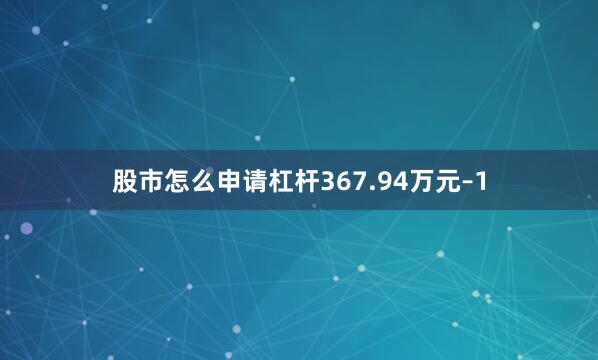 股市怎么申请杠杆367.94万元–1