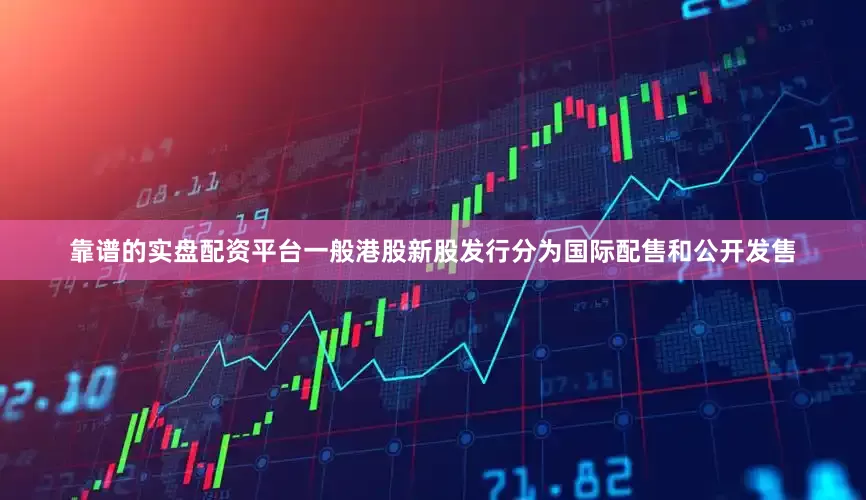 靠谱的实盘配资平台一般港股新股发行分为国际配售和公开发售