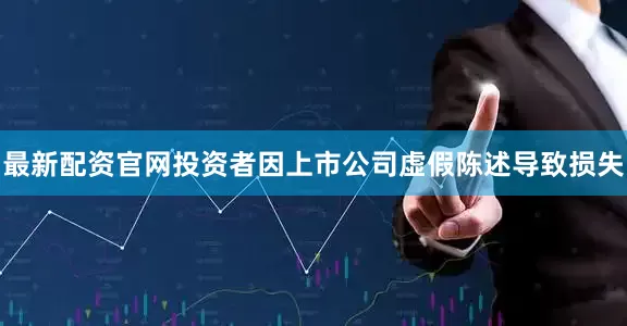 最新配资官网投资者因上市公司虚假陈述导致损失