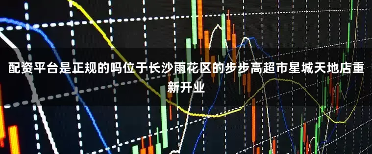 配资平台是正规的吗位于长沙雨花区的步步高超市星城天地店重新开业