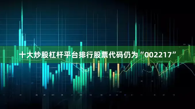 十大炒股杠杆平台排行股票代码仍为“002217”