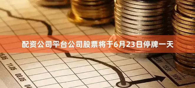 配资公司平台公司股票将于6月23日停牌一天