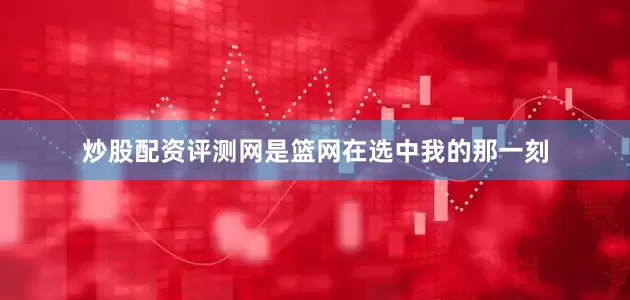炒股配资评测网是篮网在选中我的那一刻