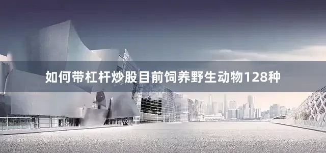 如何带杠杆炒股目前饲养野生动物128种