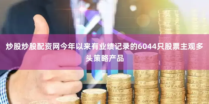 炒股炒股配资网今年以来有业绩记录的6044只股票主观多头策略产品