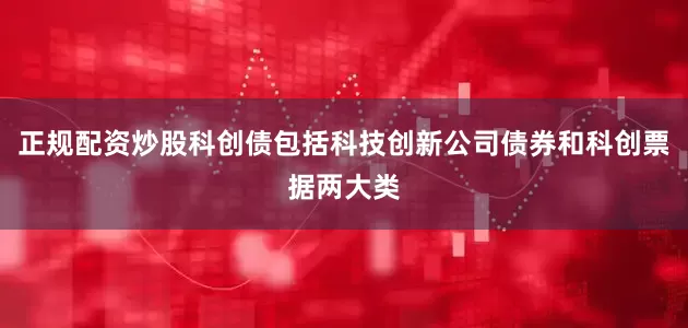正规配资炒股科创债包括科技创新公司债券和科创票据两大类