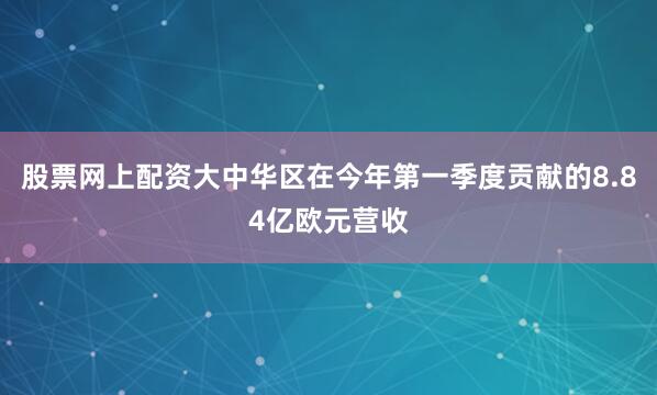 股票网上配资大中华区在今年第一季度贡献的8.84亿欧元营收
