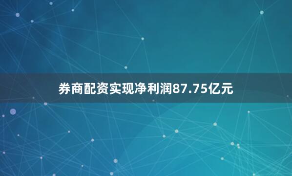 券商配资实现净利润87.75亿元