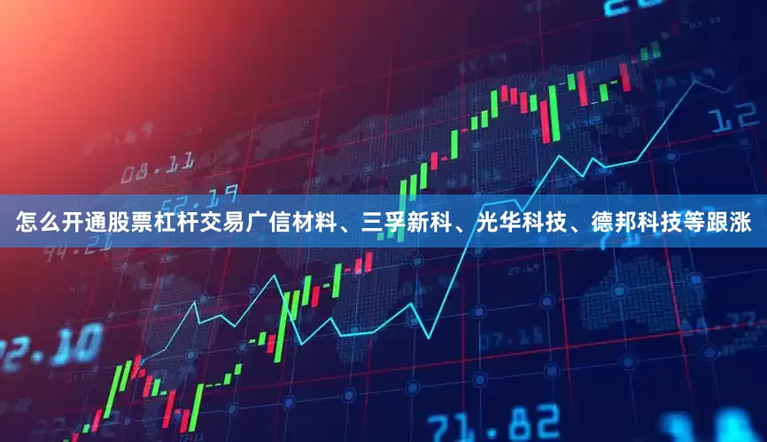 怎么开通股票杠杆交易广信材料、三孚新科、光华科技、德邦科技等跟涨
