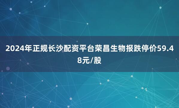 2024年正规长沙配资平台荣昌生物报跌停价59.48元/股