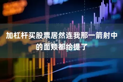 加杠杆买股票居然连我那一箭射中的面颊都给提了