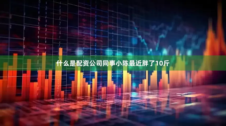 什么是配资公司同事小陈最近胖了10斤