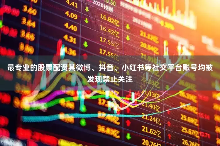 最专业的股票配资其微博、抖音、小红书等社交平台账号均被发现禁止关注