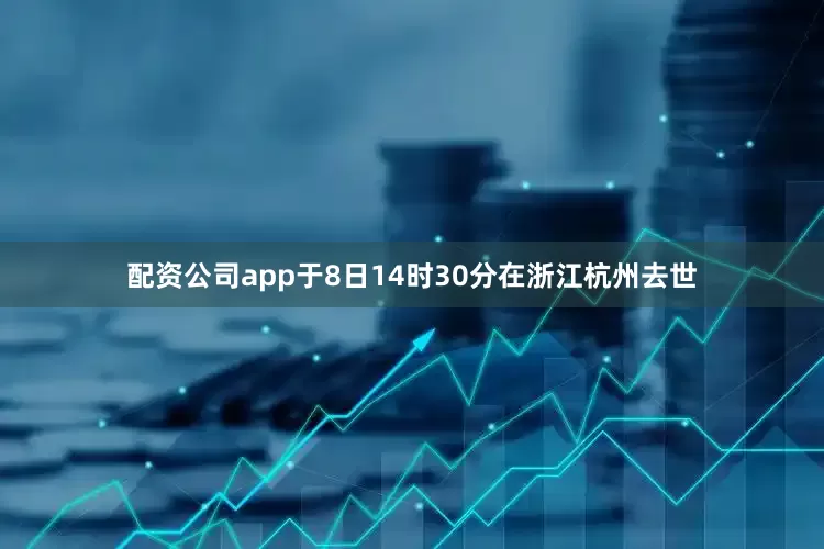 配资公司app于8日14时30分在浙江杭州去世