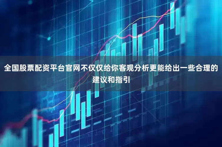 全国股票配资平台官网不仅仅给你客观分析更能给出一些合理的建议和指引