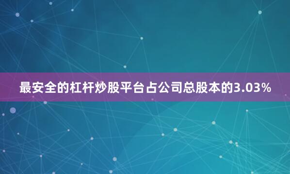最安全的杠杆炒股平台占公司总股本的3.03%