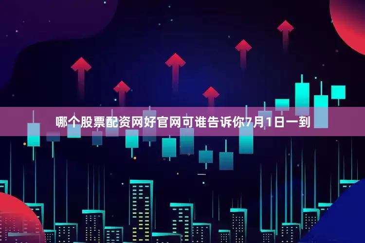 哪个股票配资网好官网可谁告诉你7月1日一到