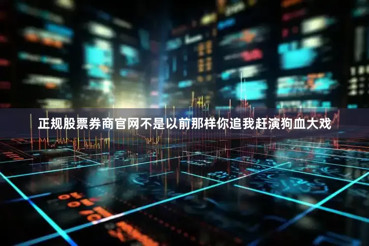 正规股票券商官网不是以前那样你追我赶演狗血大戏