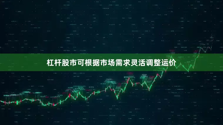 杠杆股市可根据市场需求灵活调整运价