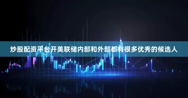 炒股配资平台开美联储内部和外部都有很多优秀的候选人