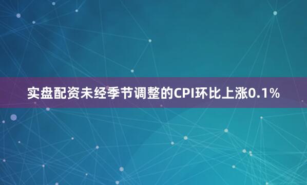 实盘配资未经季节调整的CPI环比上涨0.1%
