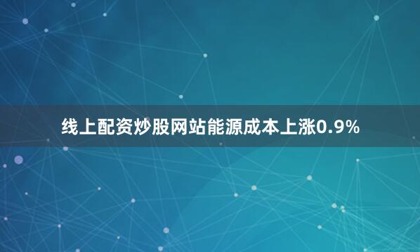 线上配资炒股网站能源成本上涨0.9%