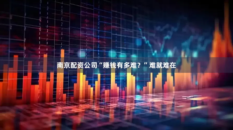 南京配资公司“赚钱有多难？”难就难在