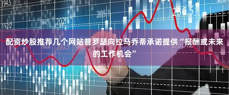 配资炒股推荐几个网站普罗瑟向拉马乔蒂承诺提供“报酬或未来的工作机会”