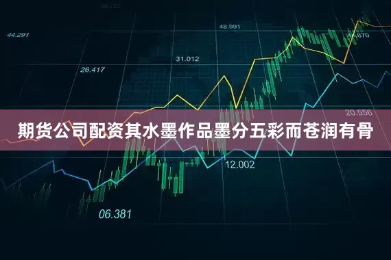 期货公司配资其水墨作品墨分五彩而苍润有骨