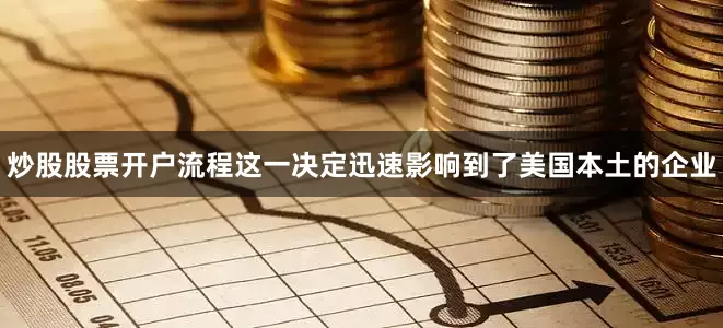 炒股股票开户流程这一决定迅速影响到了美国本土的企业