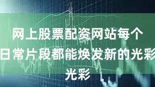 网上股票配资网站每个日常片段都能焕发新的光彩