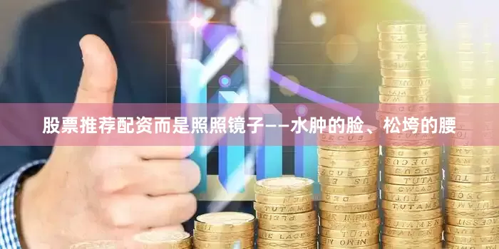 股票推荐配资而是照照镜子——水肿的脸、松垮的腰