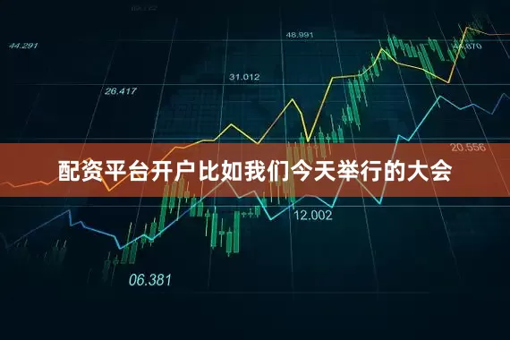 配资平台开户比如我们今天举行的大会