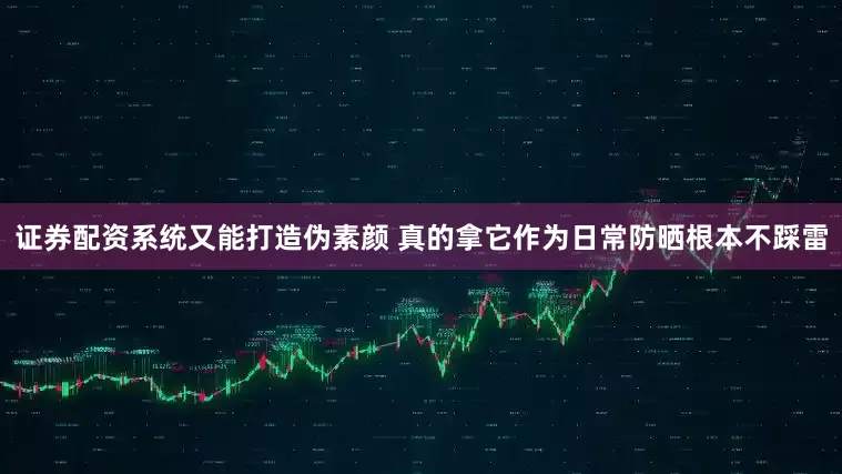 证券配资系统又能打造伪素颜 真的拿它作为日常防晒根本不踩雷