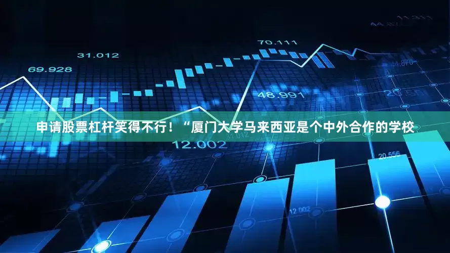 申请股票杠杆笑得不行！“厦门大学马来西亚是个中外合作的学校