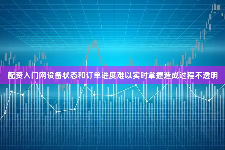配资入门网设备状态和订单进度难以实时掌握造成过程不透明