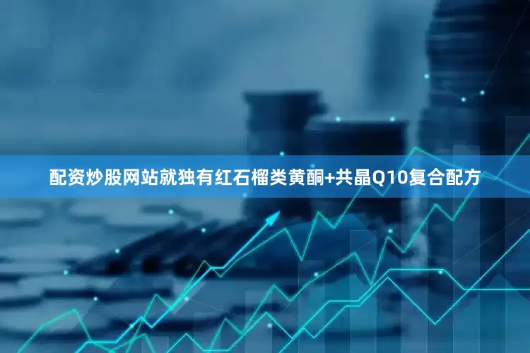配资炒股网站就独有红石榴类黄酮+共晶Q10复合配方