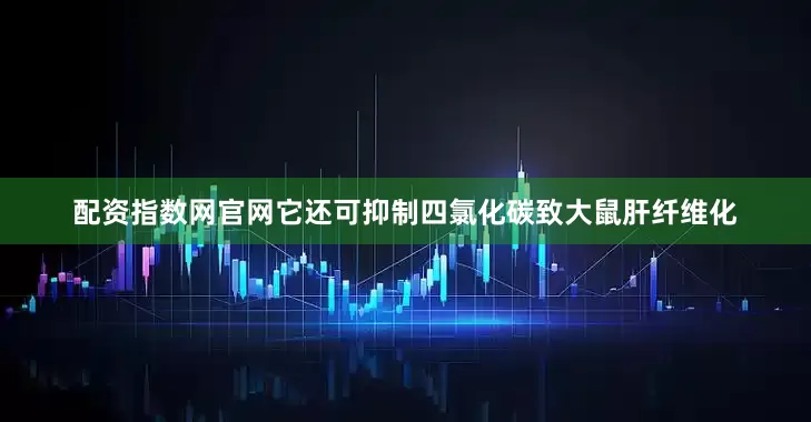 配资指数网官网它还可抑制四氯化碳致大鼠肝纤维化