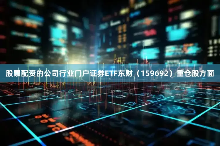 股票配资的公司行业门户证券ETF东财（159692）重仓股方面